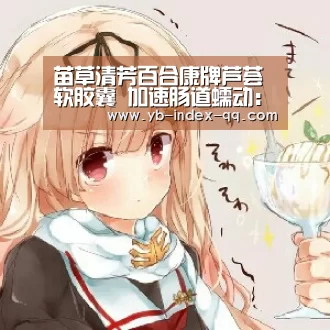 苗草清芳百合康牌芦荟软胶囊 加速肠道蠕动:亚博官方(图2) 亚博体育在线