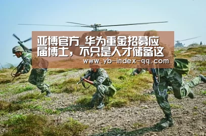 亚博官方_华为重金招募应届博士,不只是人才储备这么简单?(图2) 亚博体育APP下载